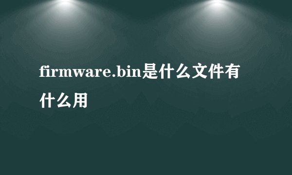 firmware.bin是什么文件有什么用