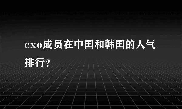 exo成员在中国和韩国的人气排行？