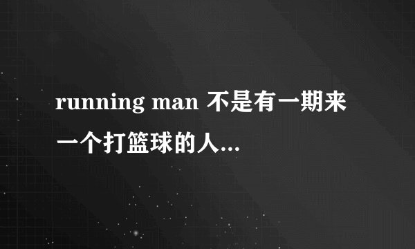 running man 不是有一期来一个打篮球的人是哪一期