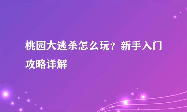 桃园大逃杀怎么玩？新手入门攻略详解
