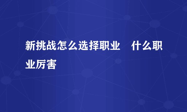 新挑战怎么选择职业 什么职业厉害