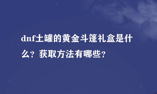 dnf土罐的黄金斗篷礼盒是什么？获取方法有哪些？