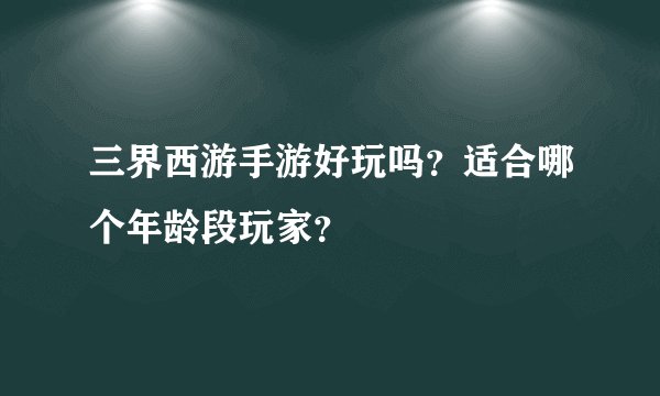 三界西游手游好玩吗？适合哪个年龄段玩家？