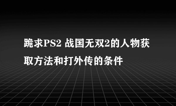 跪求PS2 战国无双2的人物获取方法和打外传的条件