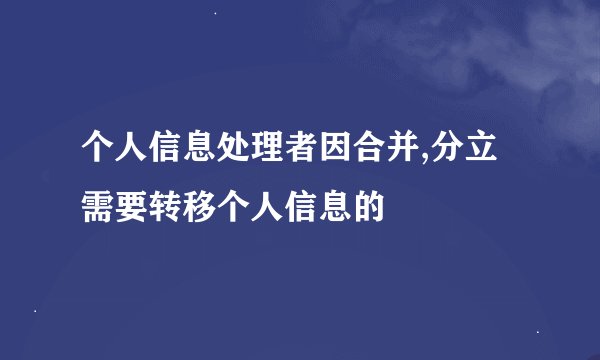 个人信息处理者因合并,分立需要转移个人信息的