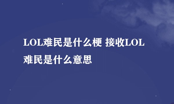LOL难民是什么梗 接收LOL难民是什么意思