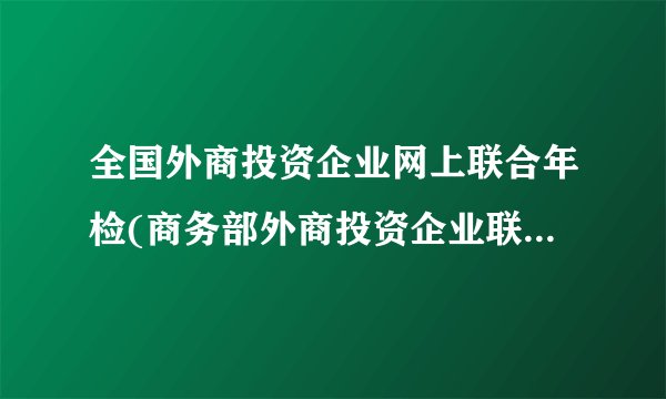 全国外商投资企业网上联合年检(商务部外商投资企业联合年报)