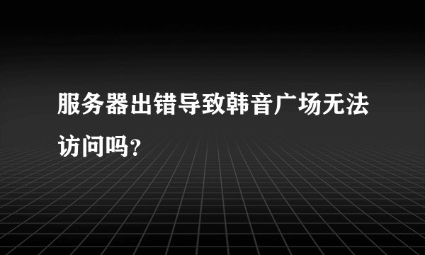 服务器出错导致韩音广场无法访问吗？