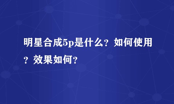 明星合成5p是什么？如何使用？效果如何？