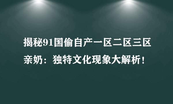 揭秘91国偷自产一区二区三区亲奶：独特文化现象大解析！