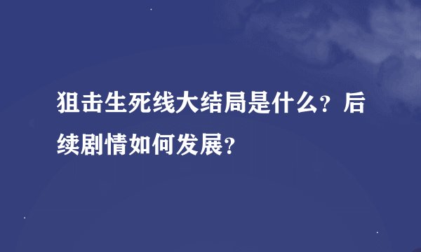 狙击生死线大结局是什么？后续剧情如何发展？