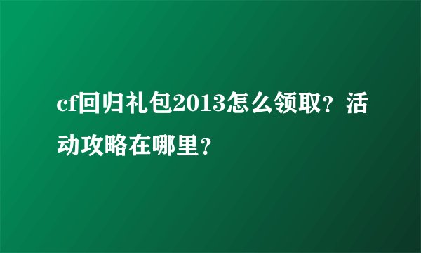 cf回归礼包2013怎么领取？活动攻略在哪里？