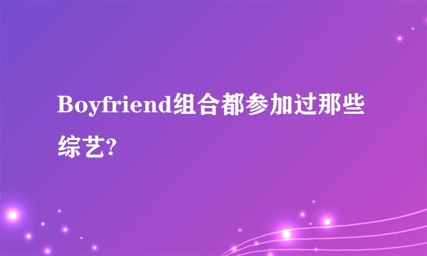Boyfriend组合都参加过那些综艺?