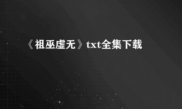 《祖巫虚无》txt全集下载