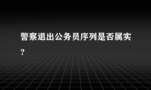 警察退出公务员序列是否属实？