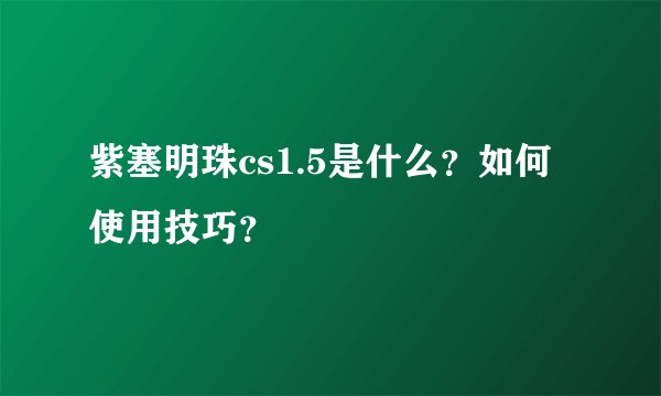 紫塞明珠cs1.5是什么？如何使用技巧？