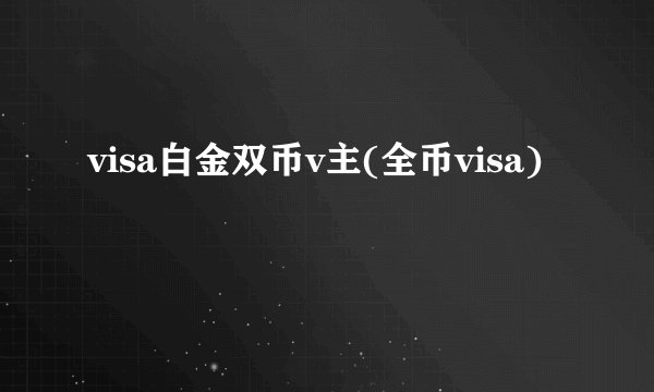 visa白金双币v主(全币visa)