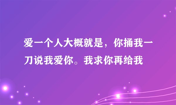 爱一个人大概就是，你捅我一刀说我爱你。我求你再给我