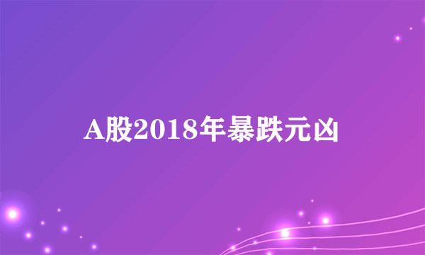 A股2018年暴跌元凶
