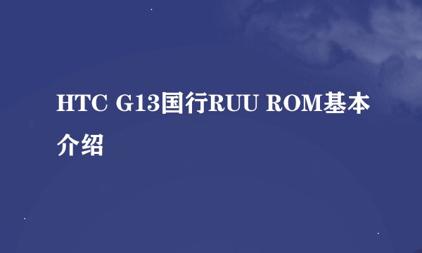 HTC G13国行RUU ROM基本介绍