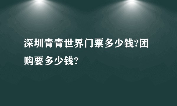 深圳青青世界门票多少钱?团购要多少钱?