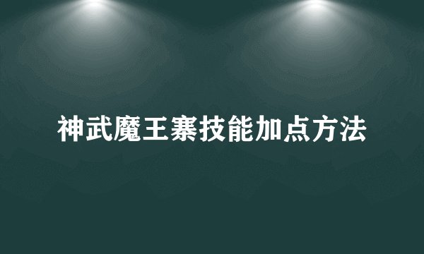 神武魔王寨技能加点方法