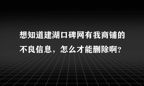 想知道建湖口碑网有我商铺的不良信息，怎么才能删除啊？