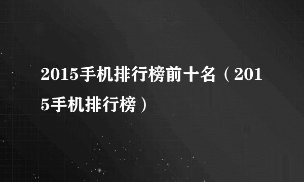 2015手机排行榜前十名（2015手机排行榜）