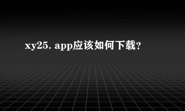 xy25. app应该如何下载？
