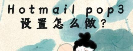 Hotmail pop3设置怎么做？邮箱服务器设置？hotmail邮箱中怎样设置pop3？