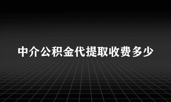 中介公积金代提取收费多少