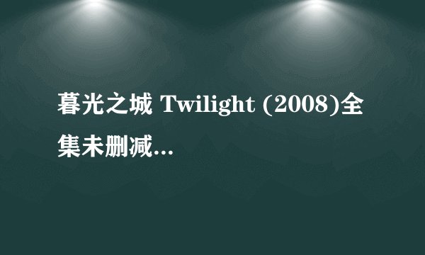 暮光之城 Twilight (2008)全集未删减高清版免费下载