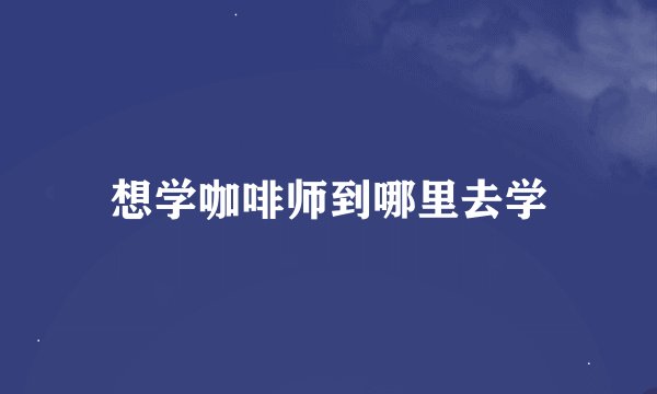 想学咖啡师到哪里去学