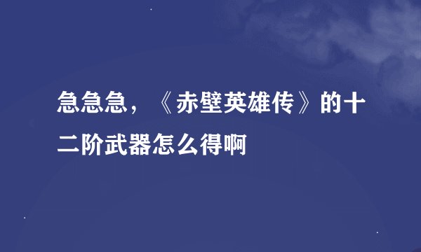 急急急，《赤壁英雄传》的十二阶武器怎么得啊