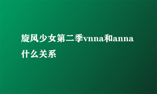 旋风少女第二季vnna和anna什么关系