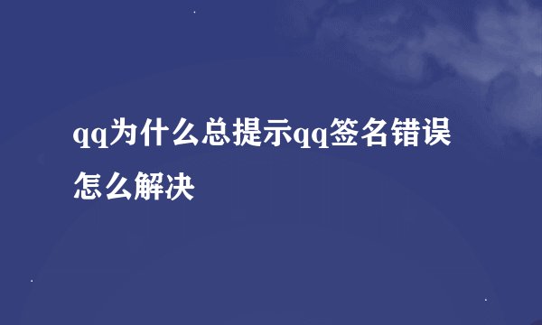 qq为什么总提示qq签名错误怎么解决