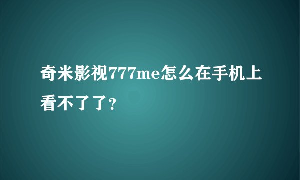 奇米影视777me怎么在手机上看不了了？