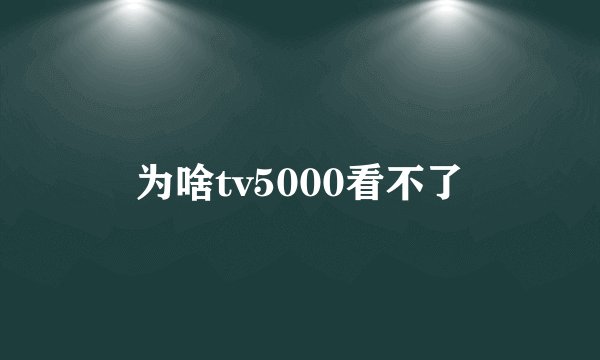 为啥tv5000看不了
