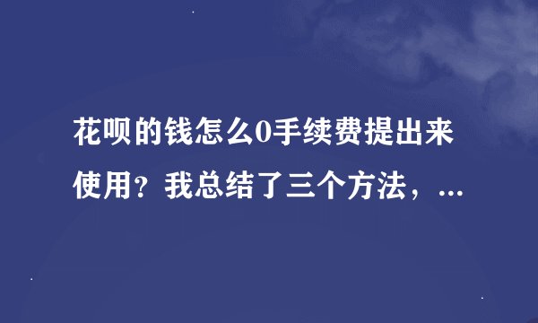 花呗的钱怎么0手续费提出来使用？我总结了三个方法，简单且快捷
