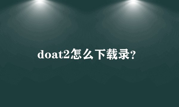 doat2怎么下载录？