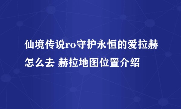 仙境传说ro守护永恒的爱拉赫怎么去 赫拉地图位置介绍