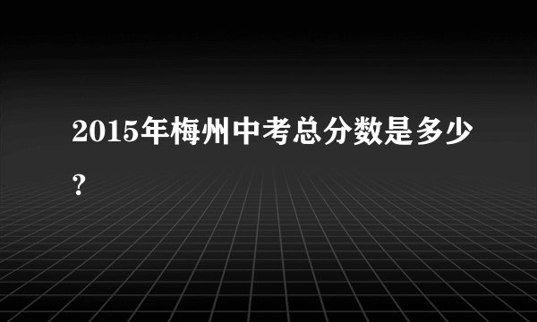 2015年梅州中考总分数是多少?