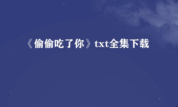 《偷偷吃了你》txt全集下载