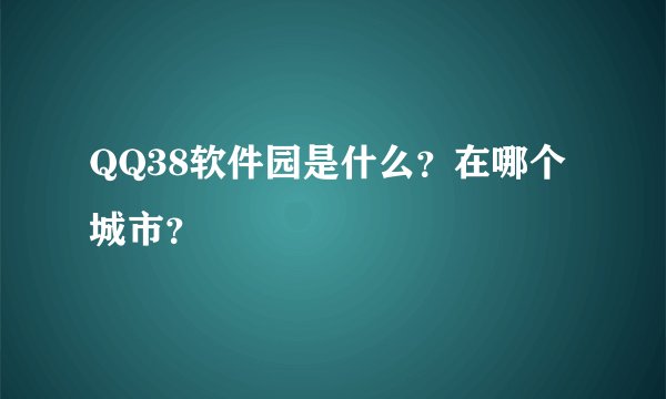 QQ38软件园是什么？在哪个城市？