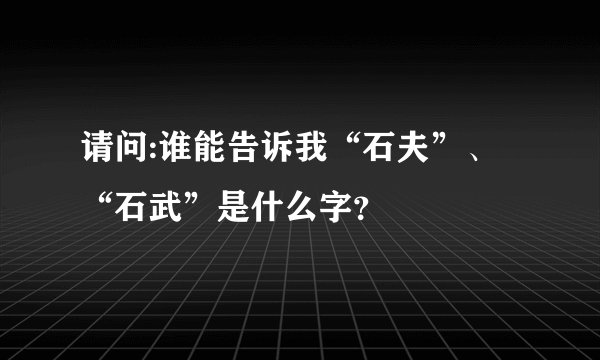 请问:谁能告诉我“石夫”、“石武”是什么字？