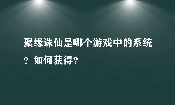 聚缘诛仙是哪个游戏中的系统？如何获得？