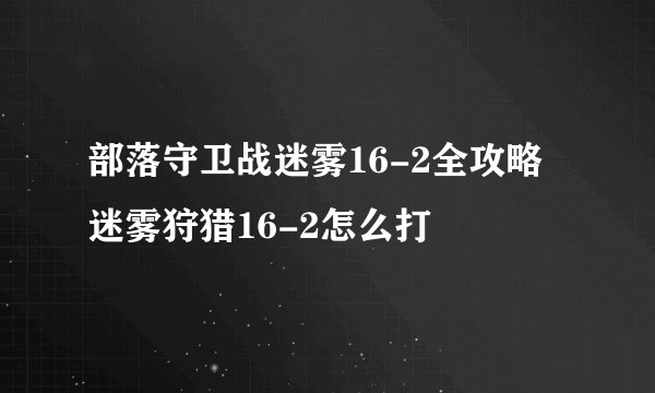 部落守卫战迷雾16-2全攻略 迷雾狩猎16-2怎么打