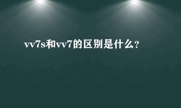 vv7s和vv7的区别是什么？