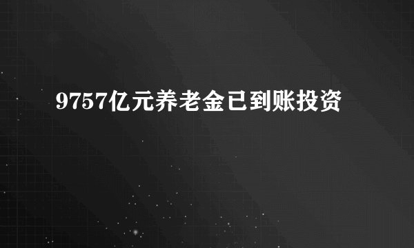 9757亿元养老金已到账投资