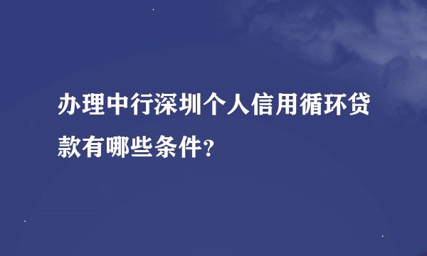 办理中行深圳个人信用循环贷款有哪些条件？